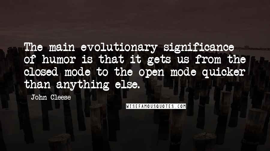 John Cleese Quotes: The main evolutionary significance of humor is that it gets us from the closed mode to the open mode quicker than anything else.