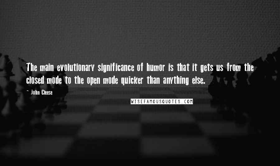 John Cleese Quotes: The main evolutionary significance of humor is that it gets us from the closed mode to the open mode quicker than anything else.