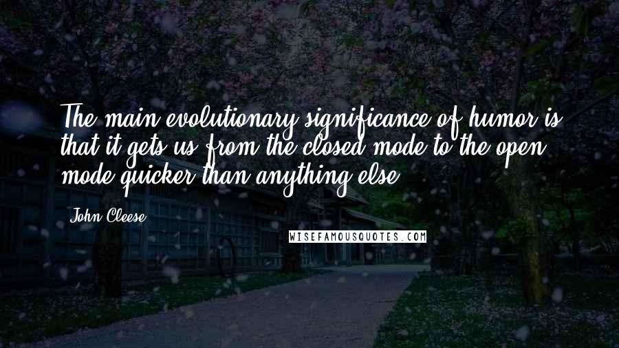 John Cleese Quotes: The main evolutionary significance of humor is that it gets us from the closed mode to the open mode quicker than anything else.