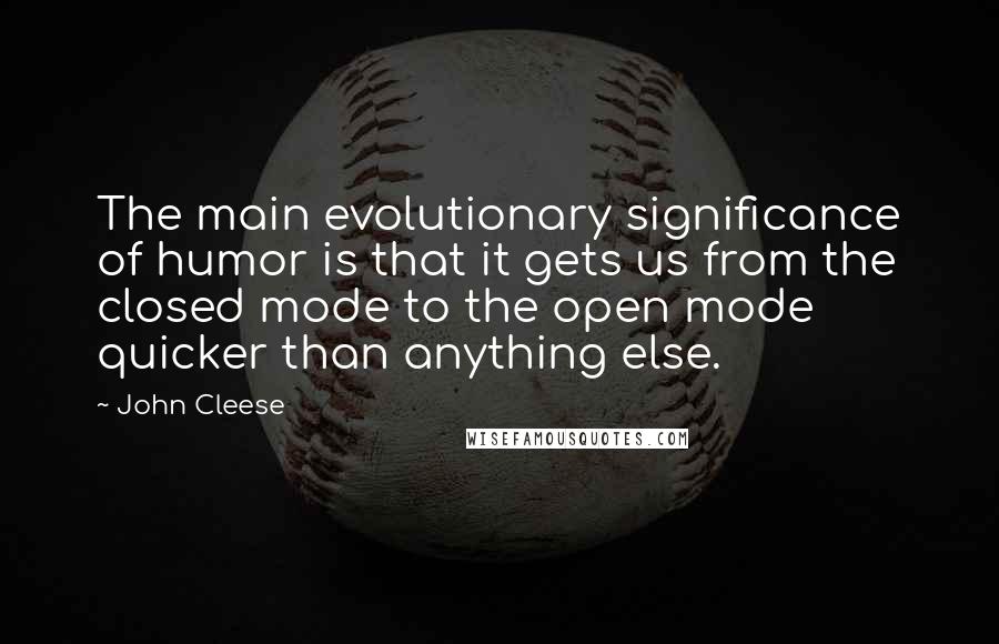 John Cleese Quotes: The main evolutionary significance of humor is that it gets us from the closed mode to the open mode quicker than anything else.