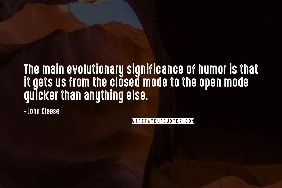 John Cleese Quotes: The main evolutionary significance of humor is that it gets us from the closed mode to the open mode quicker than anything else.