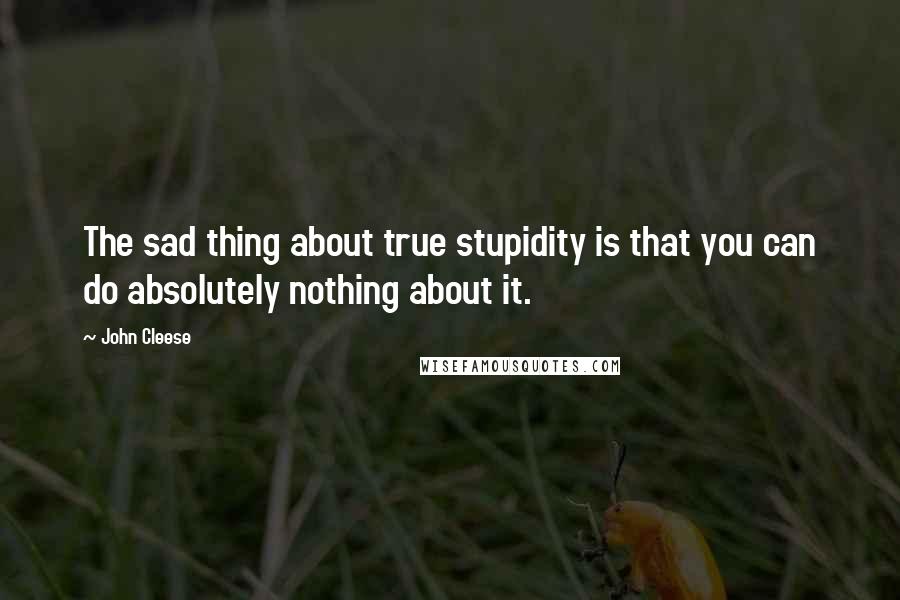 John Cleese Quotes: The sad thing about true stupidity is that you can do absolutely nothing about it.
