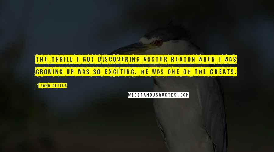 John Cleese Quotes: The thrill I got discovering Buster Keaton when I was growing up was so exciting. He was one of the greats.