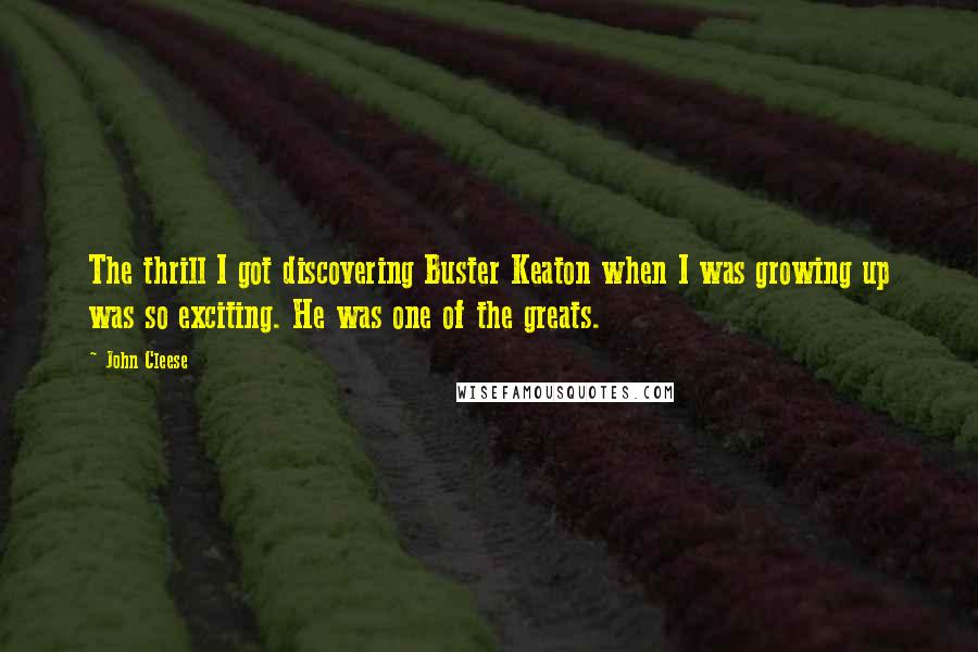 John Cleese Quotes: The thrill I got discovering Buster Keaton when I was growing up was so exciting. He was one of the greats.