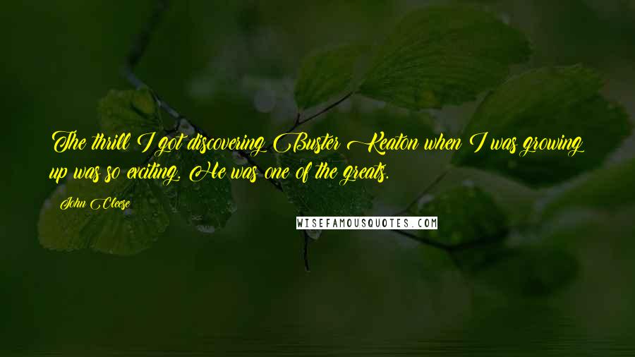 John Cleese Quotes: The thrill I got discovering Buster Keaton when I was growing up was so exciting. He was one of the greats.