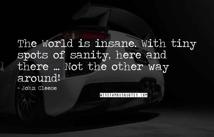 John Cleese Quotes: The World is insane. With tiny spots of sanity, here and there ... Not the other way around!