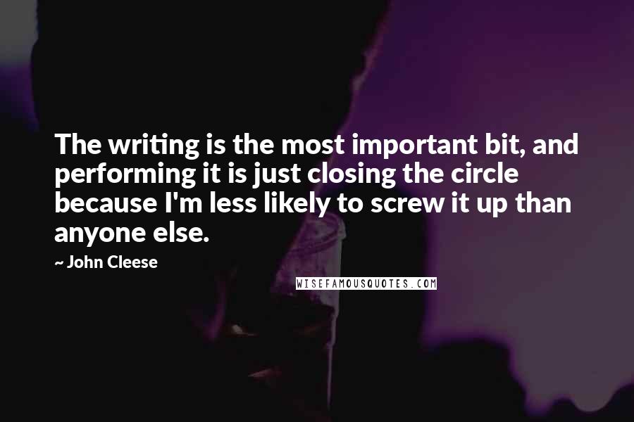 John Cleese Quotes: The writing is the most important bit, and performing it is just closing the circle because I'm less likely to screw it up than anyone else.