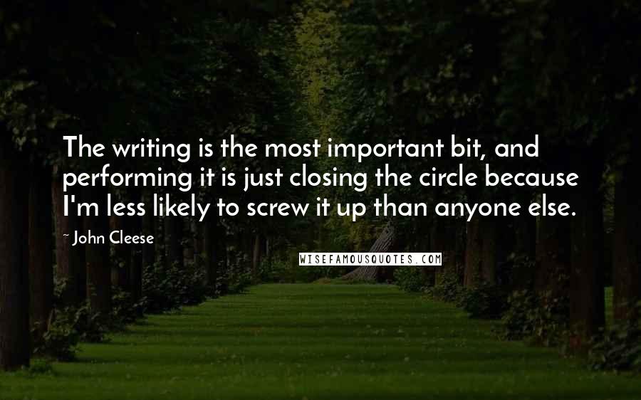 John Cleese Quotes: The writing is the most important bit, and performing it is just closing the circle because I'm less likely to screw it up than anyone else.