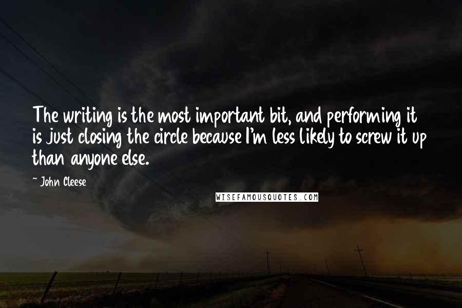 John Cleese Quotes: The writing is the most important bit, and performing it is just closing the circle because I'm less likely to screw it up than anyone else.