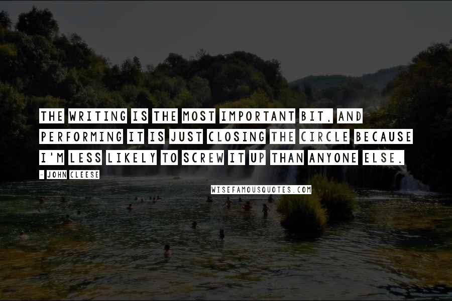 John Cleese Quotes: The writing is the most important bit, and performing it is just closing the circle because I'm less likely to screw it up than anyone else.