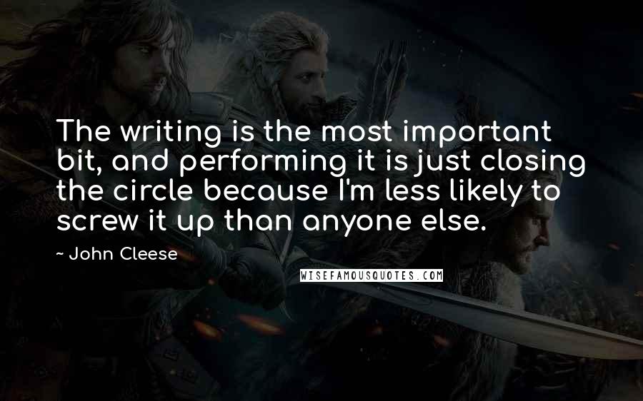 John Cleese Quotes: The writing is the most important bit, and performing it is just closing the circle because I'm less likely to screw it up than anyone else.