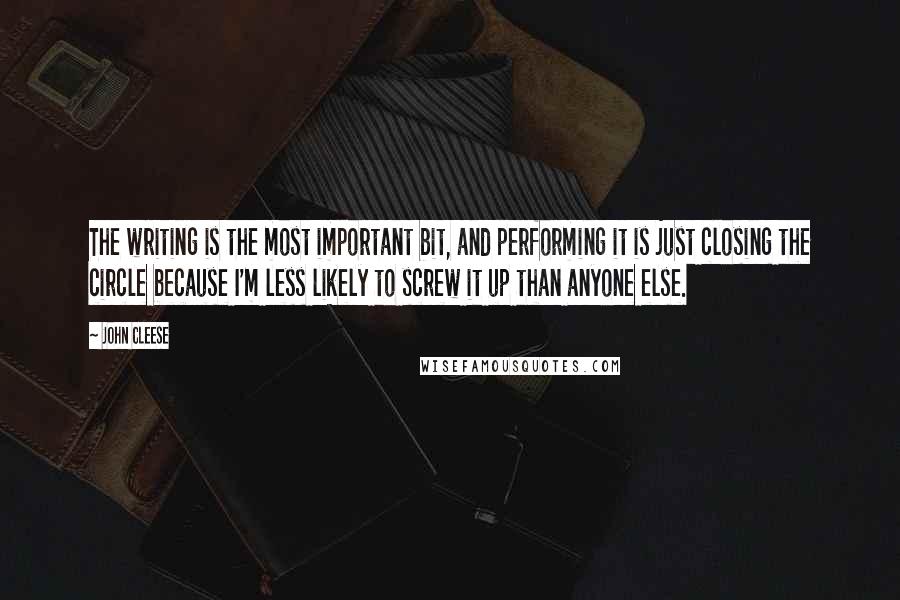 John Cleese Quotes: The writing is the most important bit, and performing it is just closing the circle because I'm less likely to screw it up than anyone else.