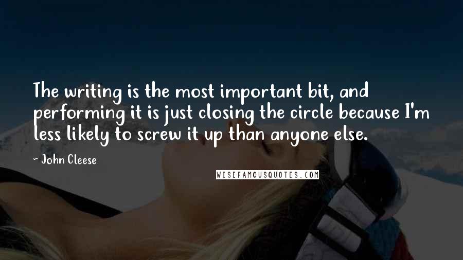 John Cleese Quotes: The writing is the most important bit, and performing it is just closing the circle because I'm less likely to screw it up than anyone else.