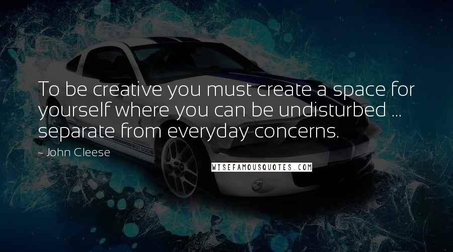 John Cleese Quotes: To be creative you must create a space for yourself where you can be undisturbed ... separate from everyday concerns.