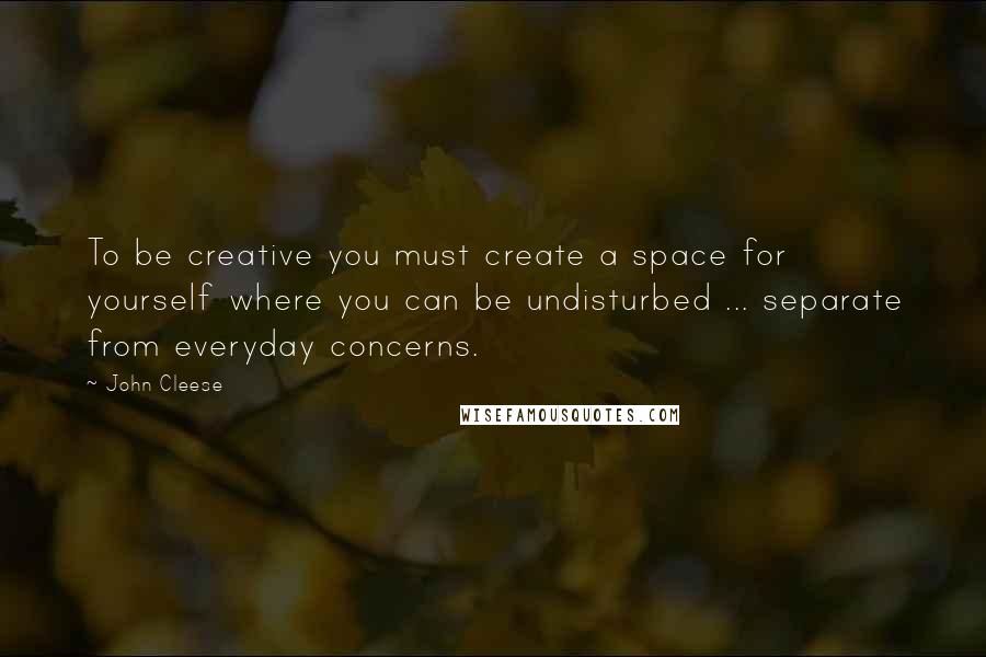 John Cleese Quotes: To be creative you must create a space for yourself where you can be undisturbed ... separate from everyday concerns.