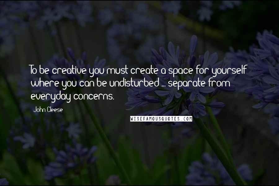 John Cleese Quotes: To be creative you must create a space for yourself where you can be undisturbed ... separate from everyday concerns.