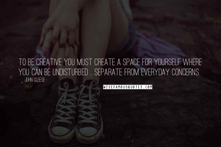 John Cleese Quotes: To be creative you must create a space for yourself where you can be undisturbed ... separate from everyday concerns.