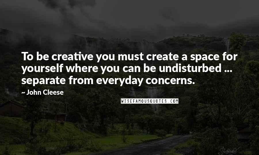 John Cleese Quotes: To be creative you must create a space for yourself where you can be undisturbed ... separate from everyday concerns.