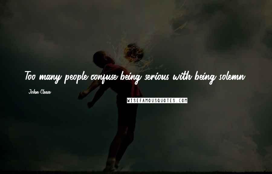 John Cleese Quotes: Too many people confuse being serious with being solemn.