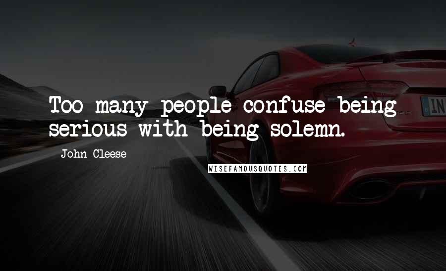 John Cleese Quotes: Too many people confuse being serious with being solemn.