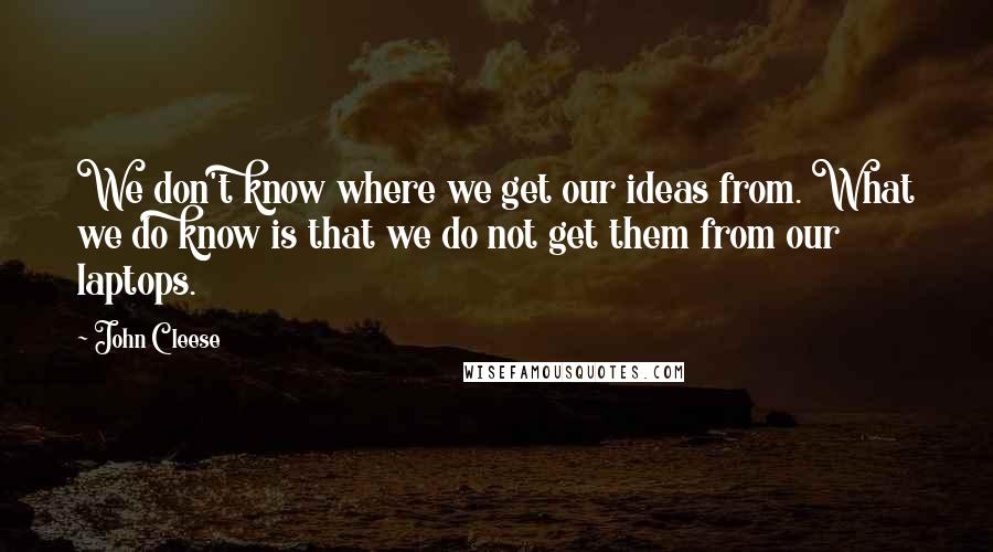 John Cleese Quotes: We don't know where we get our ideas from. What we do know is that we do not get them from our laptops.