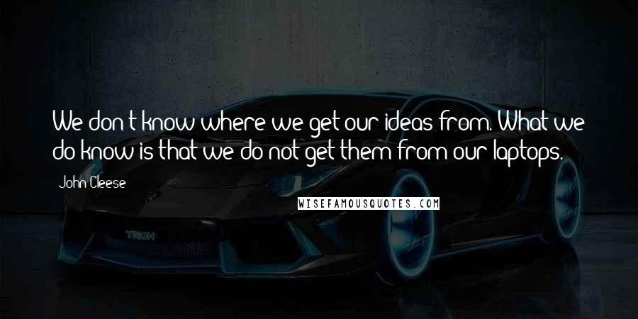 John Cleese Quotes: We don't know where we get our ideas from. What we do know is that we do not get them from our laptops.