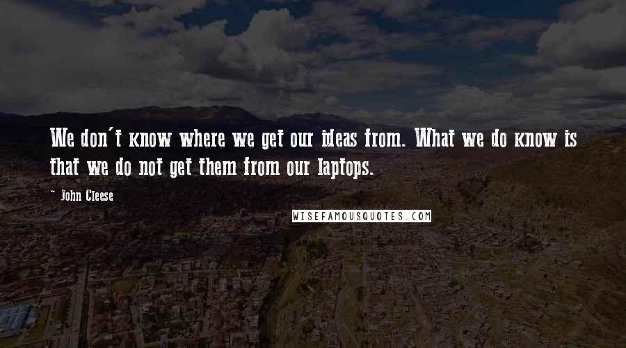 John Cleese Quotes: We don't know where we get our ideas from. What we do know is that we do not get them from our laptops.