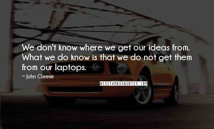 John Cleese Quotes: We don't know where we get our ideas from. What we do know is that we do not get them from our laptops.