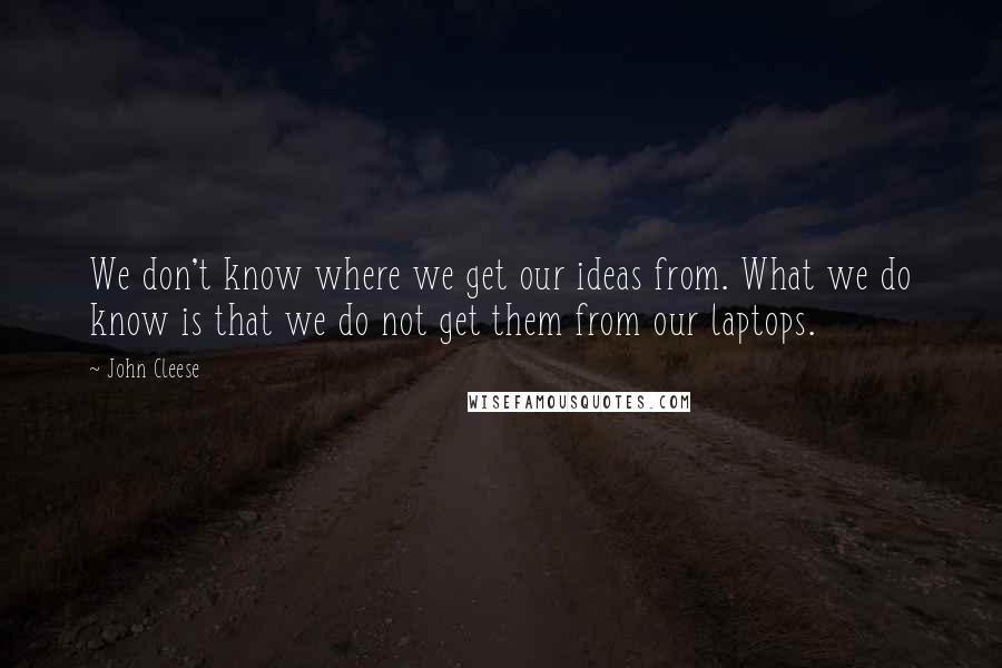 John Cleese Quotes: We don't know where we get our ideas from. What we do know is that we do not get them from our laptops.