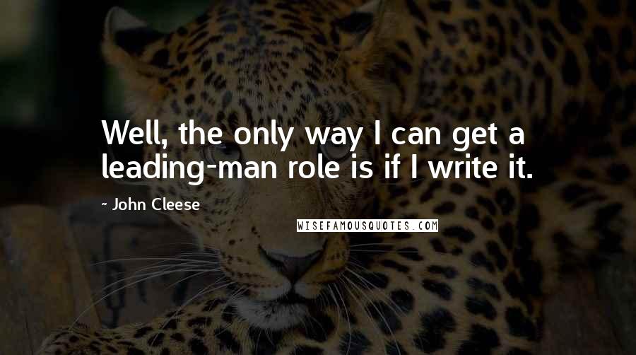 John Cleese Quotes: Well, the only way I can get a leading-man role is if I write it.