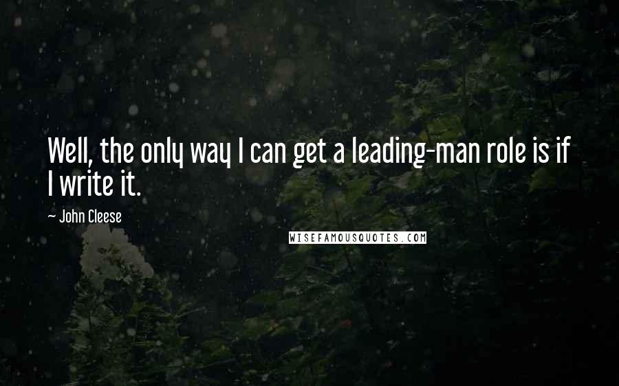 John Cleese Quotes: Well, the only way I can get a leading-man role is if I write it.