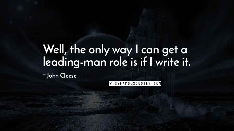 John Cleese Quotes: Well, the only way I can get a leading-man role is if I write it.
