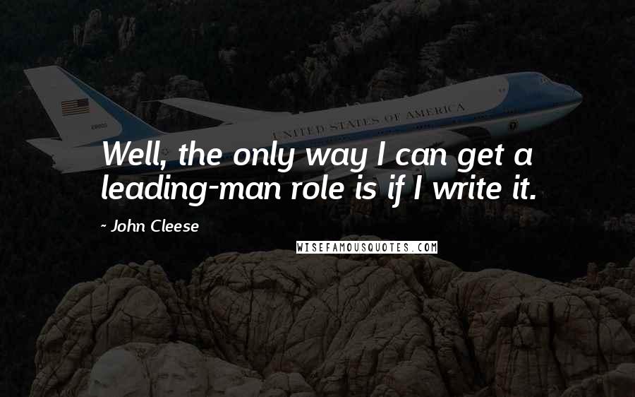 John Cleese Quotes: Well, the only way I can get a leading-man role is if I write it.