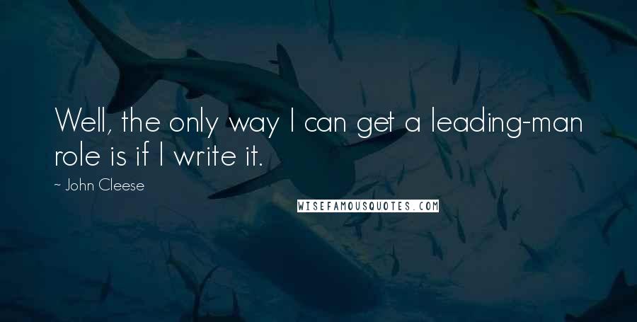 John Cleese Quotes: Well, the only way I can get a leading-man role is if I write it.