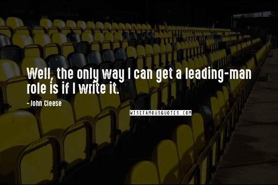 John Cleese Quotes: Well, the only way I can get a leading-man role is if I write it.