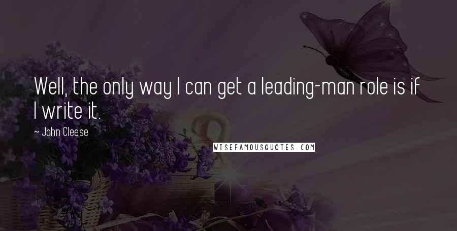 John Cleese Quotes: Well, the only way I can get a leading-man role is if I write it.