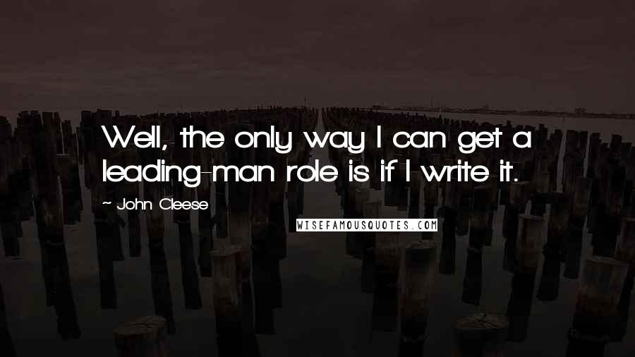 John Cleese Quotes: Well, the only way I can get a leading-man role is if I write it.