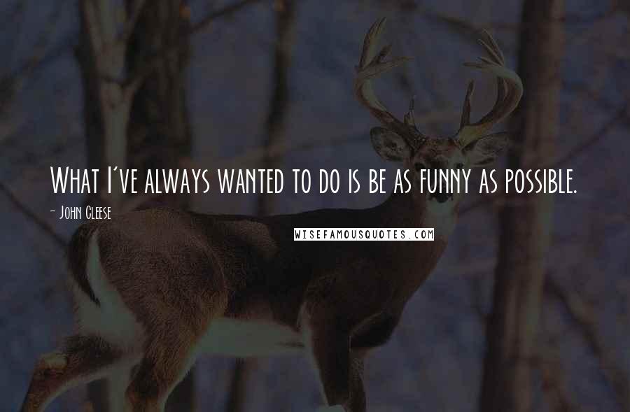 John Cleese Quotes: What I've always wanted to do is be as funny as possible.