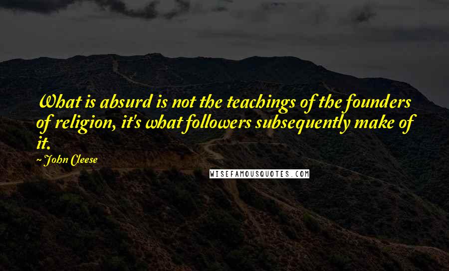 John Cleese Quotes: What is absurd is not the teachings of the founders of religion, it's what followers subsequently make of it.