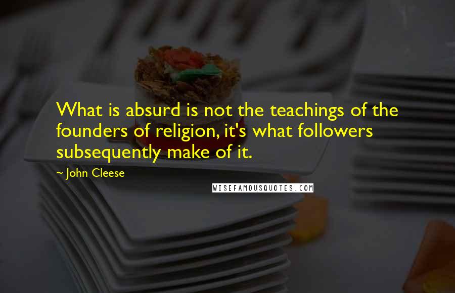 John Cleese Quotes: What is absurd is not the teachings of the founders of religion, it's what followers subsequently make of it.