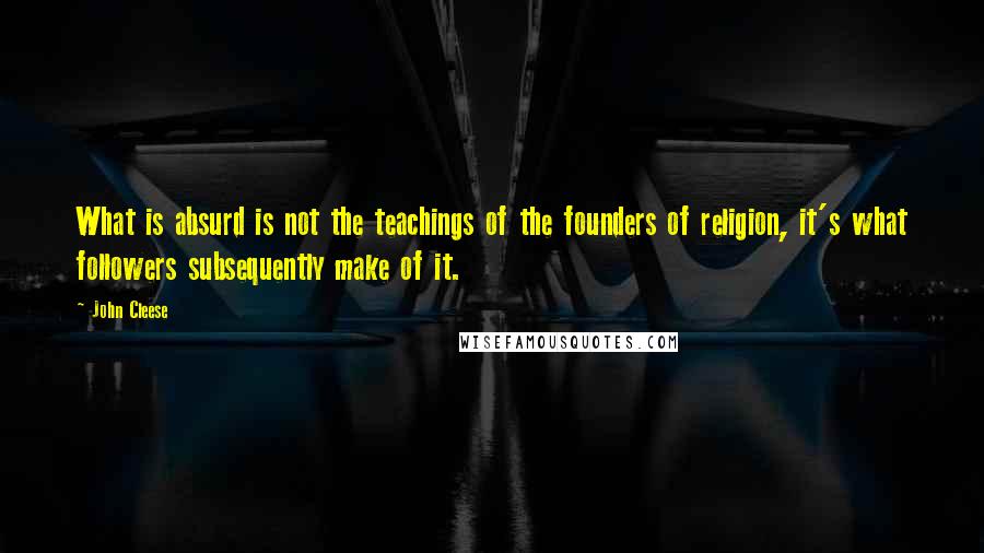 John Cleese Quotes: What is absurd is not the teachings of the founders of religion, it's what followers subsequently make of it.