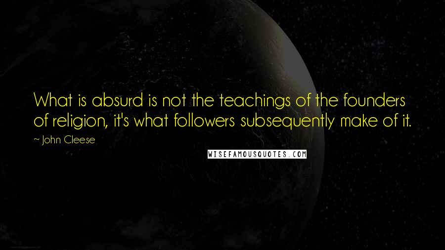 John Cleese Quotes: What is absurd is not the teachings of the founders of religion, it's what followers subsequently make of it.