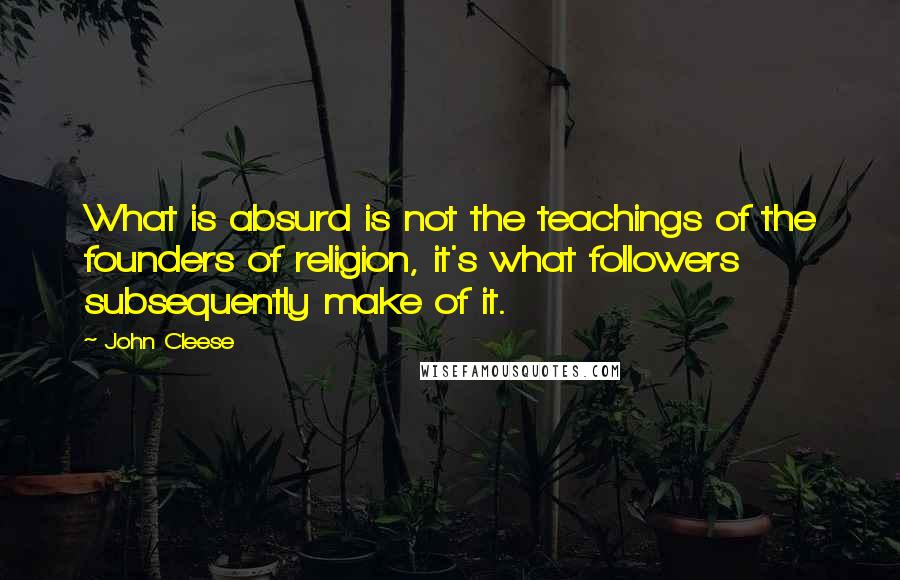 John Cleese Quotes: What is absurd is not the teachings of the founders of religion, it's what followers subsequently make of it.