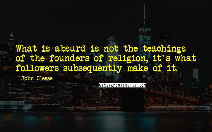 John Cleese Quotes: What is absurd is not the teachings of the founders of religion, it's what followers subsequently make of it.