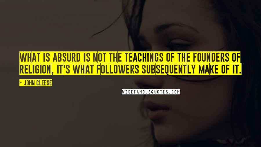 John Cleese Quotes: What is absurd is not the teachings of the founders of religion, it's what followers subsequently make of it.