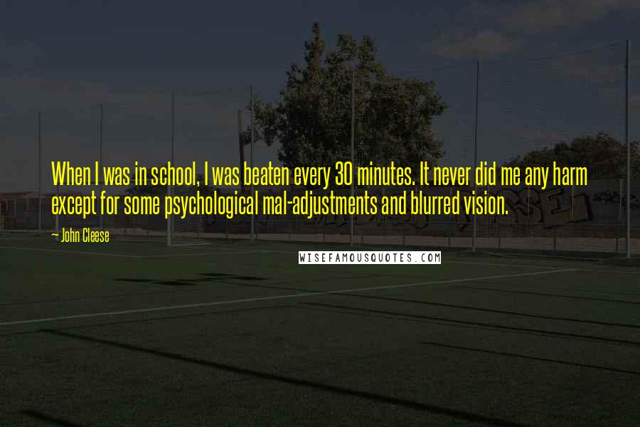 John Cleese Quotes: When I was in school, I was beaten every 30 minutes. It never did me any harm except for some psychological mal-adjustments and blurred vision.