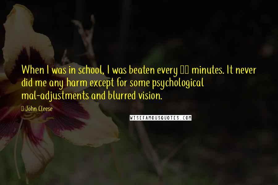 John Cleese Quotes: When I was in school, I was beaten every 30 minutes. It never did me any harm except for some psychological mal-adjustments and blurred vision.