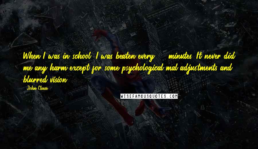 John Cleese Quotes: When I was in school, I was beaten every 30 minutes. It never did me any harm except for some psychological mal-adjustments and blurred vision.