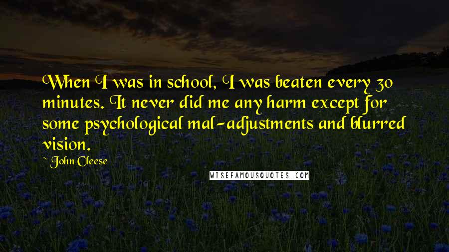 John Cleese Quotes: When I was in school, I was beaten every 30 minutes. It never did me any harm except for some psychological mal-adjustments and blurred vision.