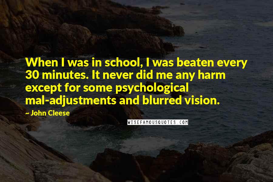 John Cleese Quotes: When I was in school, I was beaten every 30 minutes. It never did me any harm except for some psychological mal-adjustments and blurred vision.